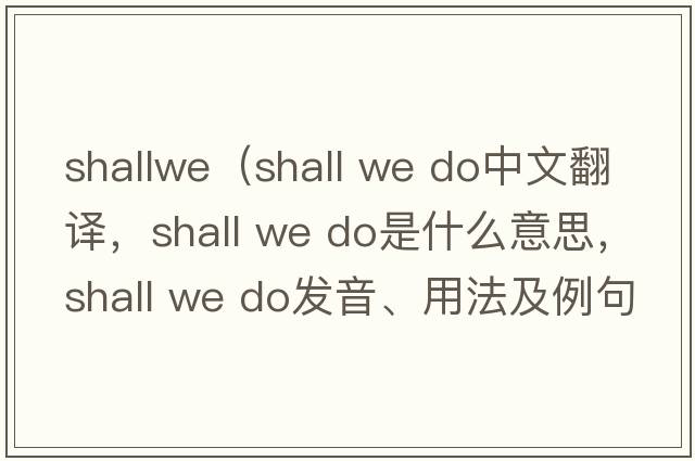 shallwe（shall we do中文翻譯，shall we do是什么意思，shall we do發(fā)音、用法及例句）
