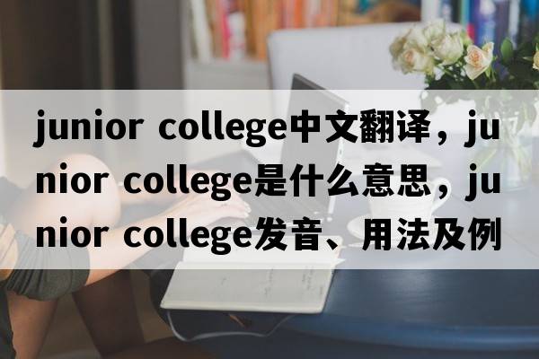 junior college中文翻譯，junior college是什么意思，junior college發(fā)音、用法及例句