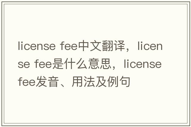 license fee中文翻譯，license fee是什么意思，license fee發(fā)音、用法及例句