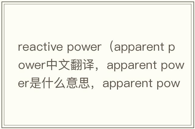reactive power（apparent power中文翻譯，apparent power是什么意思，apparent power發(fā)音、用法及例句）
