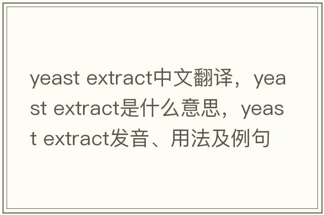 yeast extract中文翻譯，yeast extract是什么意思，yeast extract發(fā)音、用法及例句