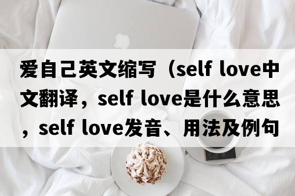 愛自己英文縮寫（self love中文翻譯，self love是什么意思，self love發(fā)音、用法及例句）