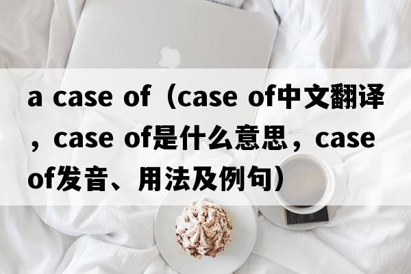 a case of（case of中文翻譯，case of是什么意思，case of發(fā)音、用法及例句）