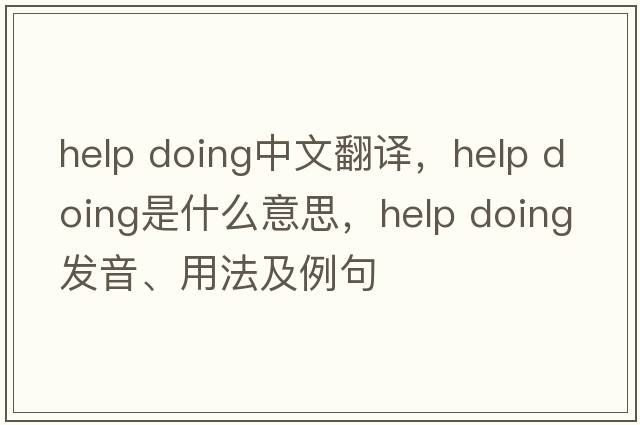 help doing中文翻譯，help doing是什么意思，help doing發(fā)音、用法及例句