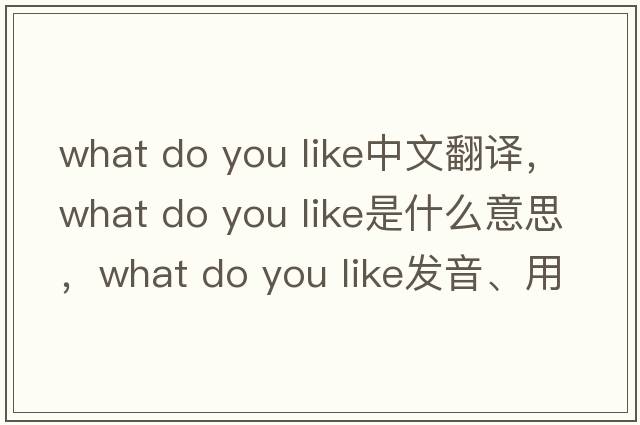 what do you like中文翻譯，what do you like是什么意思，what do you like發(fā)音、用法及例句