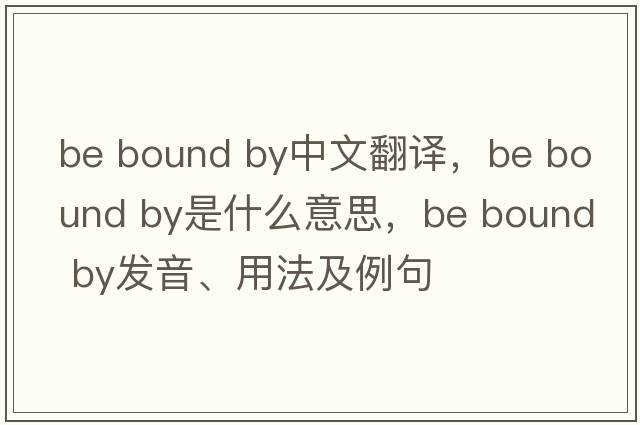 be bound by中文翻譯，be bound by是什么意思，be bound by發(fā)音、用法及例句