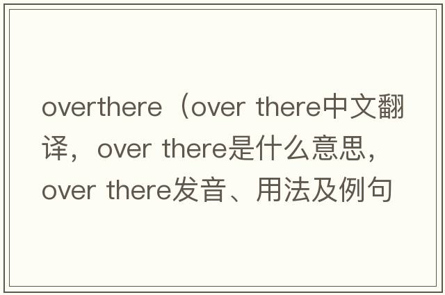 overthere（Over there中文翻譯，Over there是什么意思，Over there發(fā)音、用法及例句）