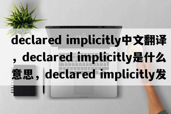 declared implicitly中文翻譯，declared implicitly是什么意思，declared implicitly發(fā)音、用法及例句