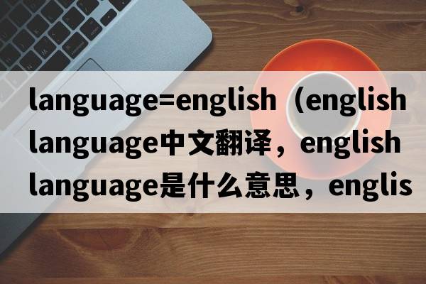 language=english（english language中文翻譯，english language是什么意思，english language發(fā)音、用法及例句）