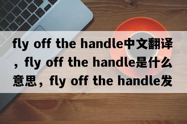 fly off the handle中文翻譯，fly off the handle是什么意思，fly off the handle發(fā)音、用法及例句