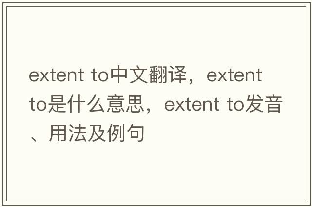 extent to中文翻譯，extent to是什么意思，extent to發(fā)音、用法及例句