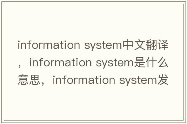 information system中文翻譯，information system是什么意思，information system發(fā)音、用法及例句