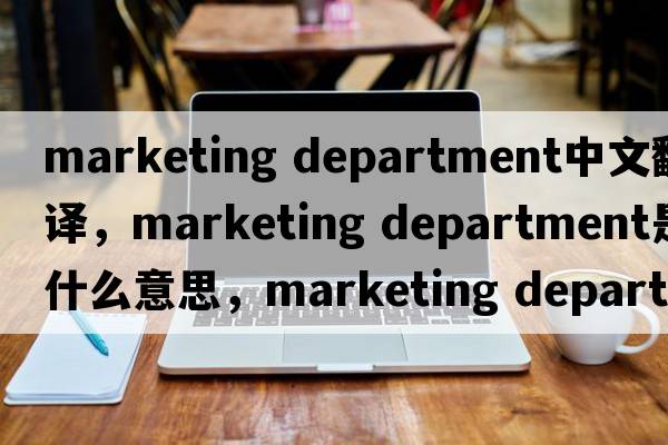 marketing department中文翻譯，marketing department是什么意思，marketing department發(fā)音、用法及例句