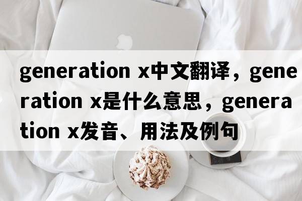 generation x中文翻譯，generation x是什么意思，generation x發(fā)音、用法及例句