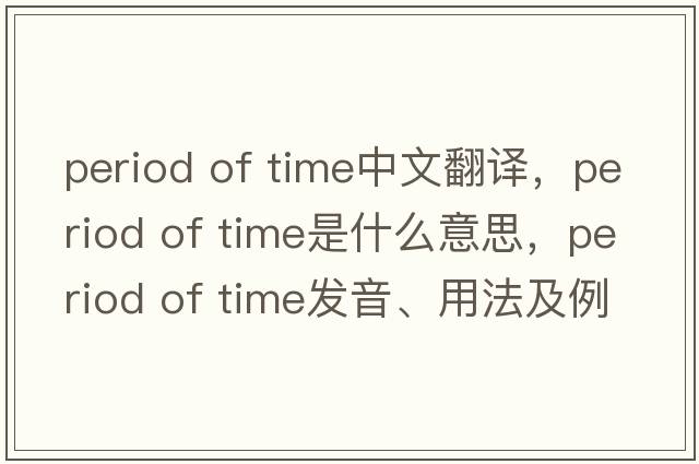 period of time中文翻譯，period of time是什么意思，period of time發(fā)音、用法及例句