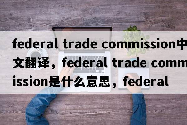 federal trade commission中文翻譯，federal trade commission是什么意思，federal trade commission發(fā)音、用法及例句