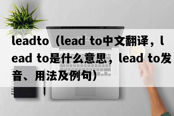 leadto（lead to中文翻譯，lead to是什么意思，lead to發(fā)音、用法及例句）