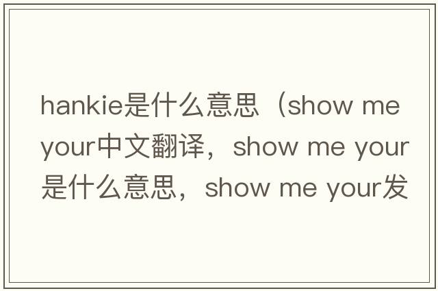 hankie是什么意思（show me your中文翻譯，show me your是什么意思，show me your發(fā)音、用法及例句）