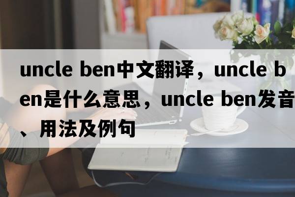 uncle ben中文翻譯，uncle ben是什么意思，uncle ben發(fā)音、用法及例句