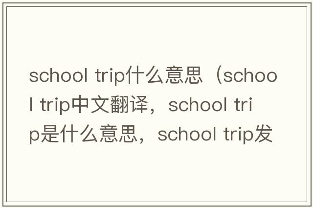 school trip什么意思（school trip中文翻譯，school trip是什么意思，school trip發(fā)音、用法及例句）