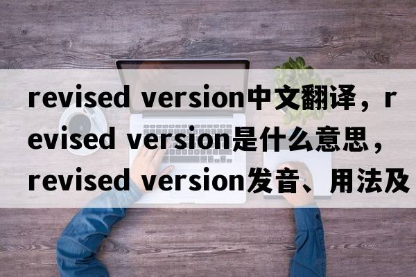 revised version中文翻譯，revised version是什么意思，revised version發(fā)音、用法及例句
