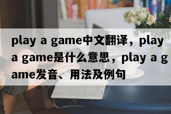 play a game中文翻譯，play a game是什么意思，play a game發(fā)音、用法及例句