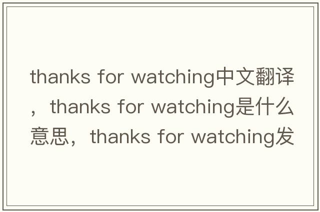 thanks for watching中文翻譯，thanks for watching是什么意思，thanks for watching發(fā)音、用法及例句