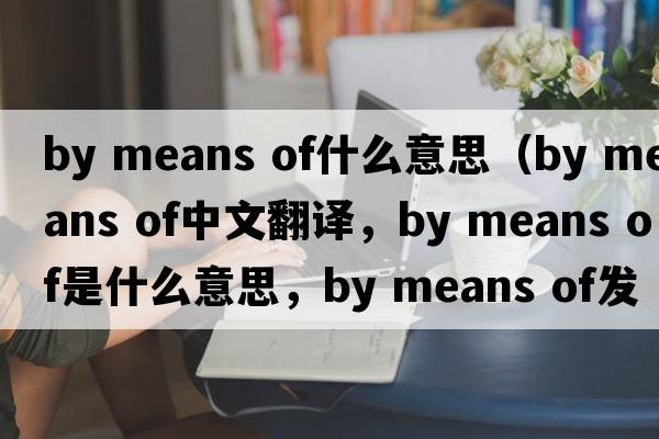 by means of什么意思（by means of中文翻譯，by means of是什么意思，by means of發(fā)音、用法及例句）