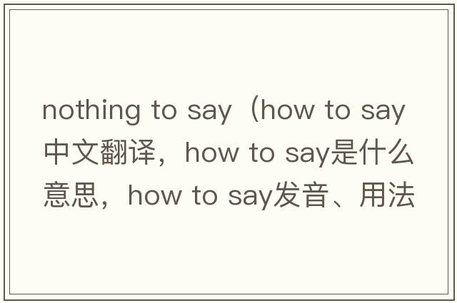 nothing to say（how to say中文翻譯，how to say是什么意思，how to say發(fā)音、用法及例句）