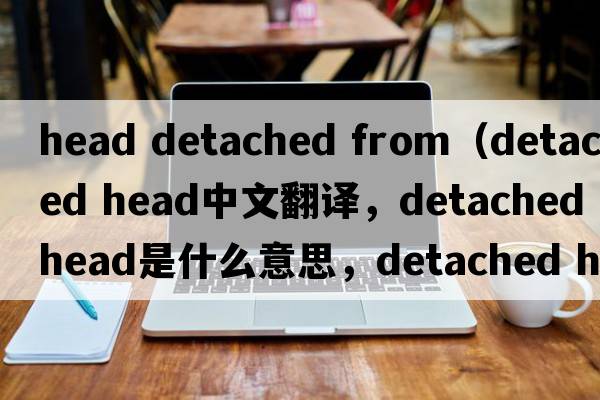 head detached from（detached head中文翻譯，detached head是什么意思，detached head發(fā)音、用法及例句）