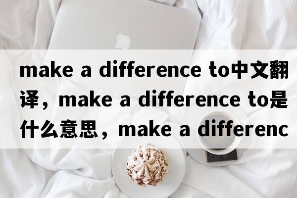 make a difference to中文翻譯，make a difference to是什么意思，make a difference to發(fā)音、用法及例句