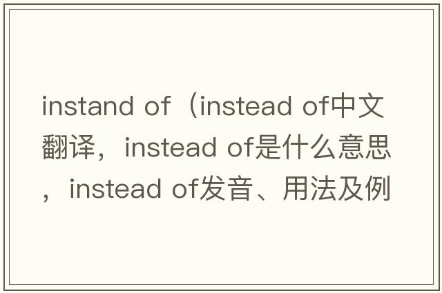 instand of（instead of中文翻譯，instead of是什么意思，instead of發(fā)音、用法及例句）