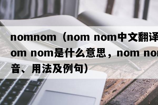 nomnom（nom nom中文翻譯，nom nom是什么意思，nom nom發(fā)音、用法及例句）