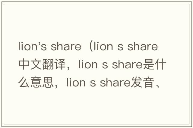 lion's share（lion s share中文翻譯，lion s share是什么意思，lion s share發(fā)音、用法及例句）