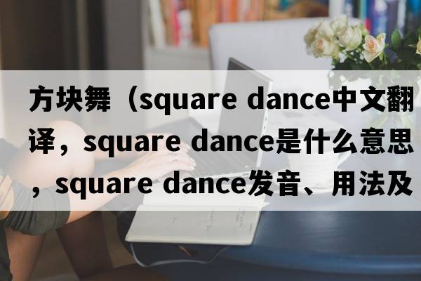 方塊舞（square dance中文翻譯，square dance是什么意思，square dance發(fā)音、用法及例句）