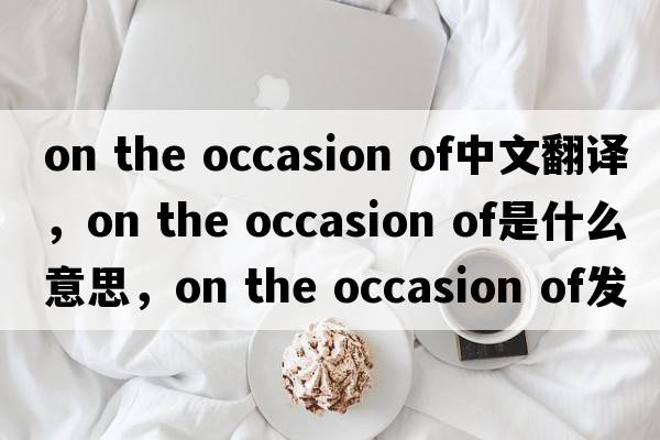 on the occasion of中文翻譯，on the occasion of是什么意思，on the occasion of發(fā)音、用法及例句