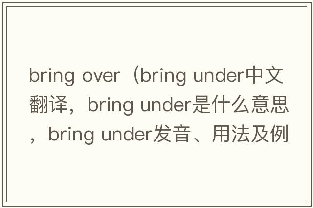 bring over（bring under中文翻譯，bring under是什么意思，bring under發(fā)音、用法及例句）