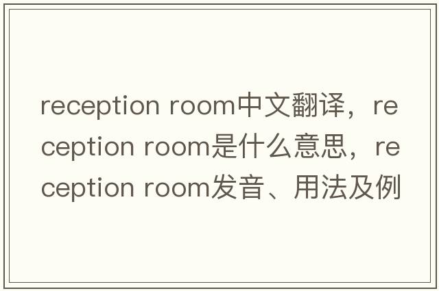 reception room中文翻譯，reception room是什么意思，reception room發(fā)音、用法及例句