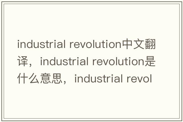 industrial revolution中文翻譯，industrial revolution是什么意思，industrial revolution發(fā)音、用法及例句