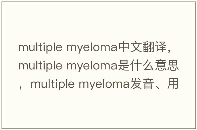 multiple myeloma中文翻譯，multiple myeloma是什么意思，multiple myeloma發(fā)音、用法及例句