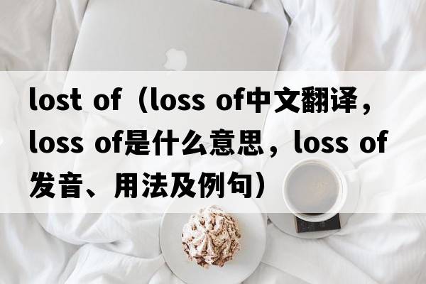 lost of（loss of中文翻譯，loss of是什么意思，loss of發(fā)音、用法及例句）