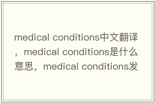 medical conditions中文翻譯，medical conditions是什么意思，medical conditions發(fā)音、用法及例句