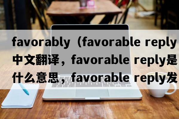 favorably（favorable reply中文翻譯，favorable reply是什么意思，favorable reply發(fā)音、用法及例句）