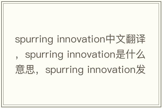 spurring innovation中文翻譯，spurring innovation是什么意思，spurring innovation發(fā)音、用法及例句