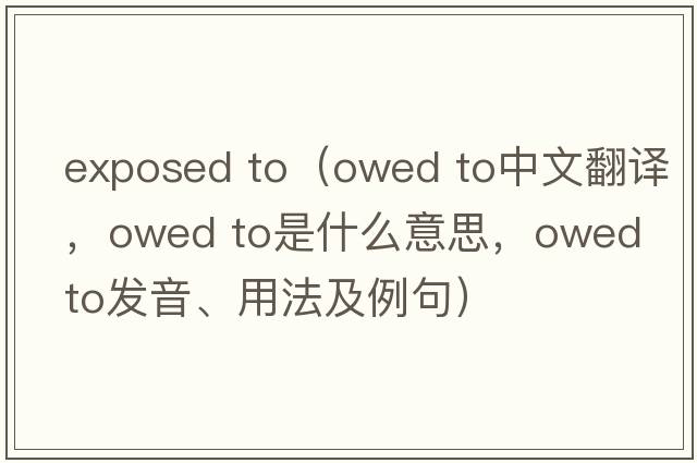 exposed to（owed to中文翻譯，owed to是什么意思，owed to發(fā)音、用法及例句）