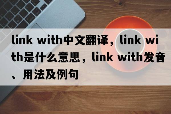 link with中文翻譯，link with是什么意思，link with發(fā)音、用法及例句