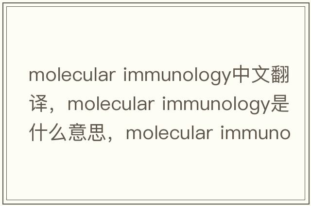 molecular immunology中文翻譯，molecular immunology是什么意思，molecular immunology發(fā)音、用法及例句