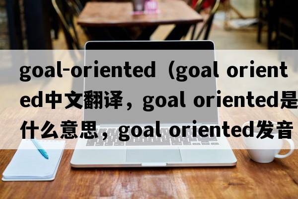 goal-oriented（goal oriented中文翻譯，goal oriented是什么意思，goal oriented發(fā)音、用法及例句）