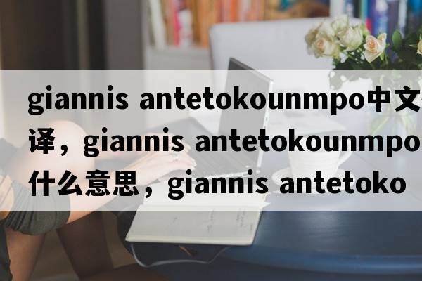 giannis antetokounmpo中文翻譯，giannis antetokounmpo是什么意思，giannis antetokounmpo發(fā)音、用法及例句