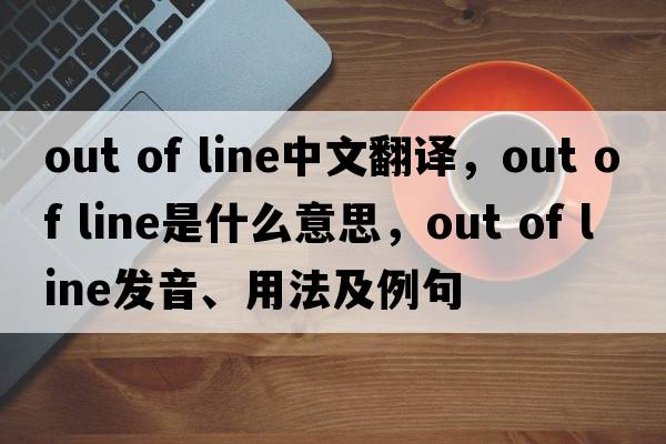 out of line中文翻譯，out of line是什么意思，out of line發(fā)音、用法及例句